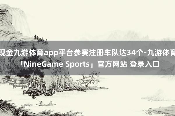 现金九游体育app平台参赛注册车队达34个-九游体育「NineGame Sports」官方网站 登录入口