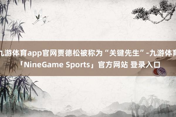 九游体育app官网贾德松被称为“关键先生”-九游体育「NineGame Sports」官方网站 登录入口