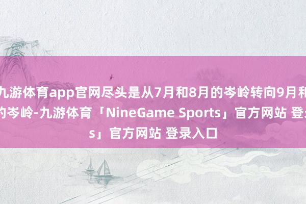 九游体育app官网尽头是从7月和8月的岑岭转向9月和10月的岑岭-九游体育「NineGame Sports」官方网站 登录入口