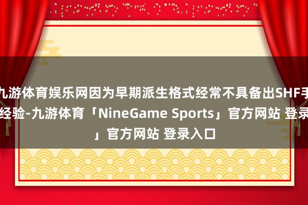 九游体育娱乐网因为早期派生格式经常不具备出SHF手办的经验-九游体育「NineGame Sports」官方网站 登录入口