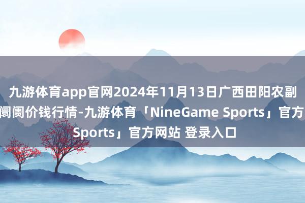 九游体育app官网2024年11月13日广西田阳农副家具详尽批发阛阓价钱行情-九游体育「NineGame Sports」官方网站 登录入口