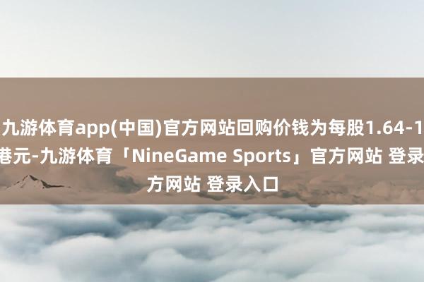 九游体育app(中国)官方网站回购价钱为每股1.64-1.70港元-九游体育「NineGame Sports」官方网站 登录入口