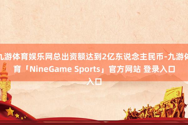 九游体育娱乐网总出资额达到2亿东说念主民币-九游体育「NineGame Sports」官方网站 登录入口