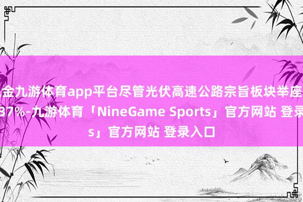 现金九游体育app平台尽管光伏高速公路宗旨板块举座下落0.37%-九游体育「NineGame Sports」官方网站 登录入口