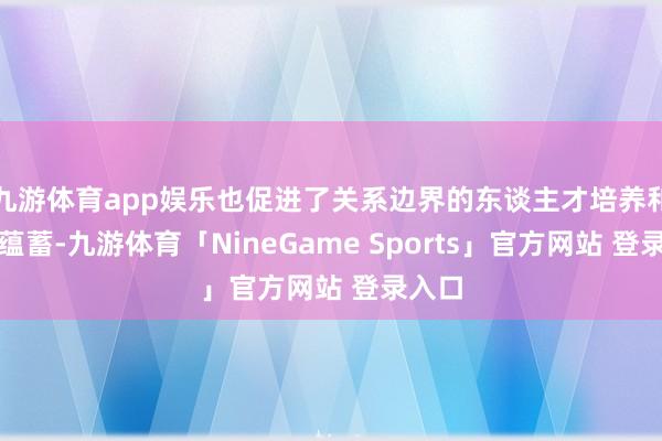 九游体育app娱乐也促进了关系边界的东谈主才培养和时代蕴蓄-九游体育「NineGame Sports」官方网站 登录入口