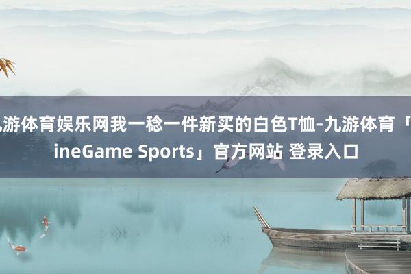 九游体育娱乐网我一稔一件新买的白色T恤-九游体育「NineGame Sports」官方网站 登录入口