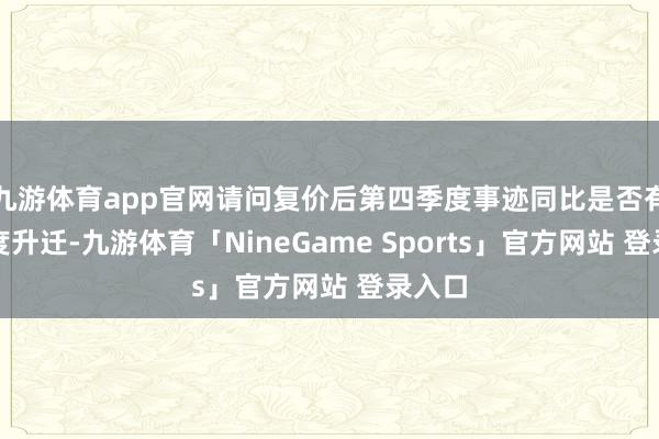 九游体育app官网请问复价后第四季度事迹同比是否有大幅度升迁-九游体育「NineGame Sports」官方网站 登录入口