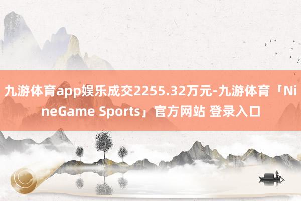 九游体育app娱乐成交2255.32万元-九游体育「NineGame Sports」官方网站 登录入口