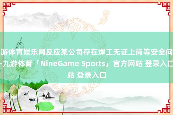 九游体育娱乐网反应某公司存在焊工无证上岗等安全问题-九游体育「NineGame Sports」官方网站 登录入口